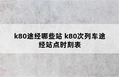 k80途经哪些站 k80次列车途经站点时刻表